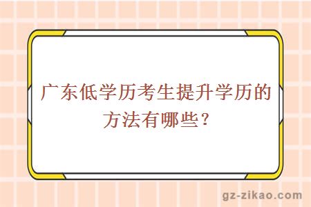 廣東低學(xué)歷考生提升學(xué)歷的方法有哪些？