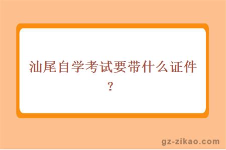 汕尾自學(xué)考試要帶什么證件？