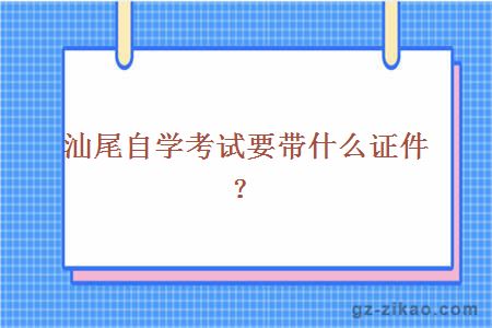 汕尾自學(xué)考試要帶什么證件？
