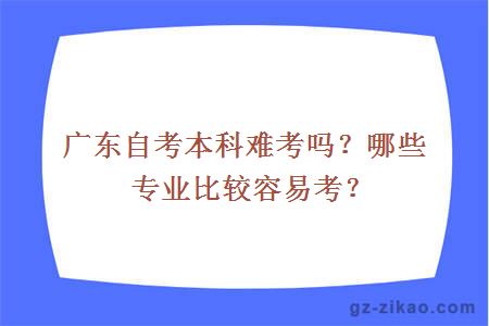 廣東自考本科難考嗎？哪些專(zhuān)業(yè)比較容易考？