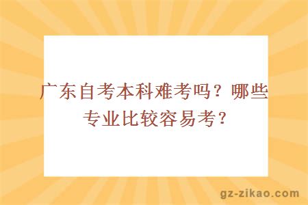 廣東自考本科難考嗎？哪些專(zhuān)業(yè)比較容易考？