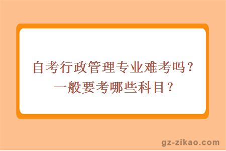 自考行政管理專(zhuān)業(yè)難考嗎？一般要考哪些科目？