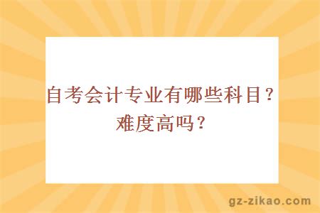 自考會(huì )計專(zhuān)業(yè)有哪些科目？難度高嗎？