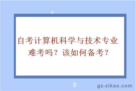 自考計算機科學(xué)與技術(shù)專(zhuān)業(yè)難考嗎？該如何備考？