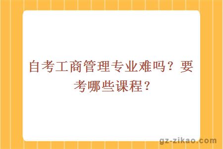 自考工商管理專(zhuān)業(yè)難嗎？要考哪些課程？