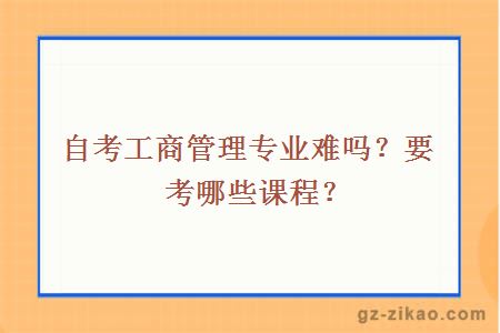 自考工商管理專(zhuān)業(yè)難嗎？要考哪些課程？