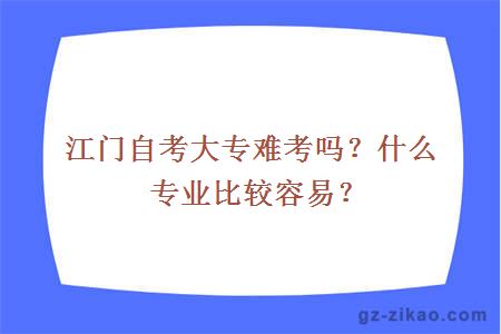 江門(mén)自考大專(zhuān)難考嗎？什么專(zhuān)業(yè)比較容易？