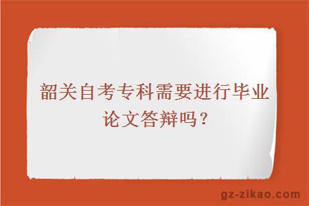 韶關(guān)自考專(zhuān)科需要進(jìn)行畢業(yè)論文答辯嗎？