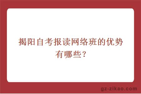 揭陽(yáng)自考報讀網(wǎng)絡(luò )班的優(yōu)勢有哪些？
