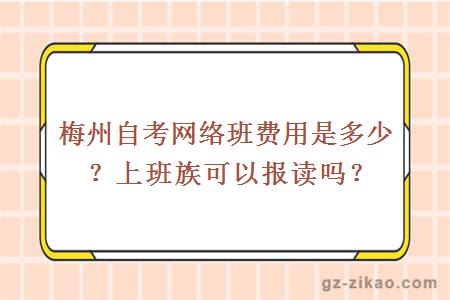 梅州自考網(wǎng)絡(luò )班費用是多少？上班族可以報考嗎？