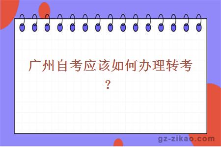 廣州自考應該如何辦理轉考？