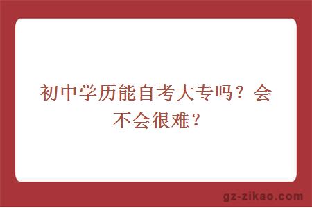 初中學(xué)歷能自考大專(zhuān)嗎？會(huì )不會(huì )很難？