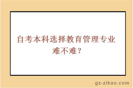 自考本科選擇教育管理專(zhuān)業(yè)難不難？