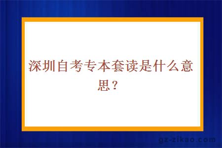 深圳自考專(zhuān)本套讀是什么意思？