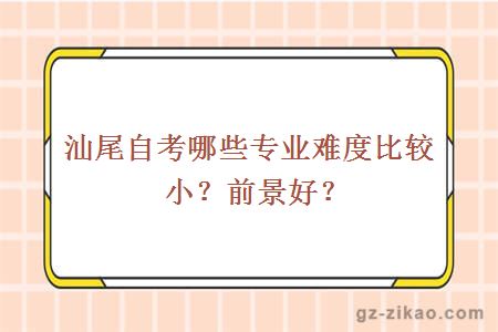 汕尾自考哪些專(zhuān)業(yè)難度比較??？前景好？