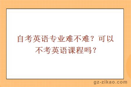 自考英語(yǔ)專(zhuān)業(yè)難不難？可以不考英語(yǔ)課程嗎？