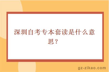 深圳自考專(zhuān)本套讀是什么意思？