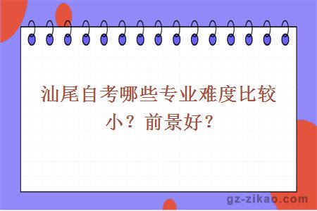 汕尾自考哪些專(zhuān)業(yè)難度比較??？前景好？