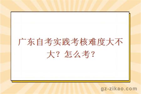 廣東自考實(shí)踐考核難度大不大？怎么考？