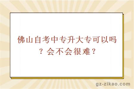 佛山自考中專(zhuān)升大專(zhuān)可以嗎？會(huì )不會(huì )很難？