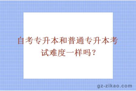 自考專(zhuān)升本和普通專(zhuān)升本考試難度一樣嗎？
