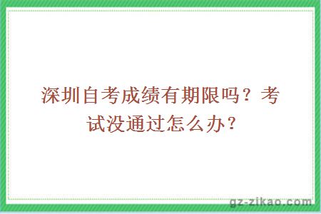 深圳自考成績(jì)有期限嗎？考試沒(méi)通過(guò)怎么辦？