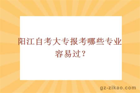 陽(yáng)江自考大專(zhuān)報考哪些專(zhuān)業(yè)容易過(guò)？