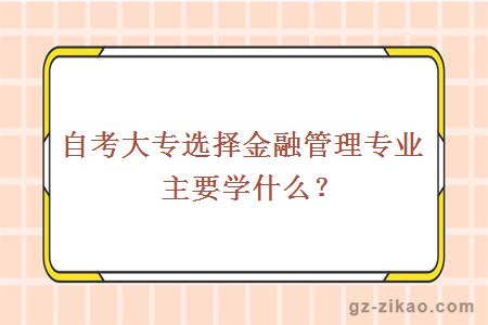 自考大專(zhuān)選擇金融管理專(zhuān)業(yè)主要學(xué)什么？