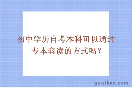 初中學(xué)歷自考本科可以通過(guò)專(zhuān)本套讀的方式嗎？
