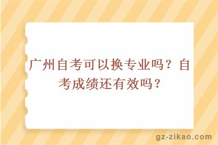 廣州自考可以換專(zhuān)業(yè)嗎？自考成績(jì)還有效嗎？