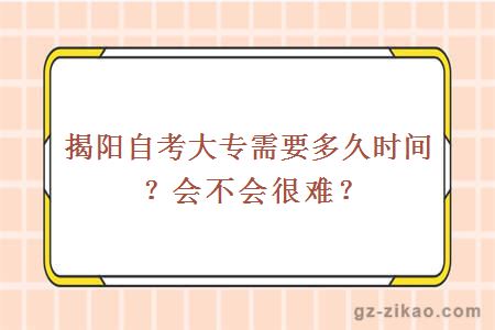 揭陽(yáng)自考大專(zhuān)需要多久時(shí)間？會(huì )不會(huì )很難？