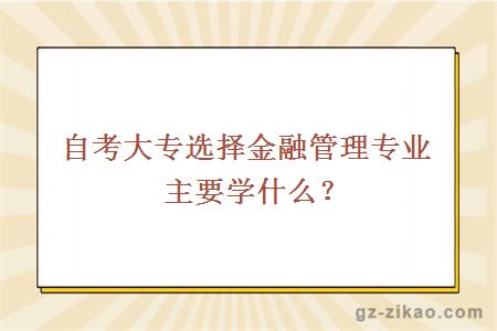 自考大專(zhuān)選擇金融管理專(zhuān)業(yè)主要學(xué)什么？
