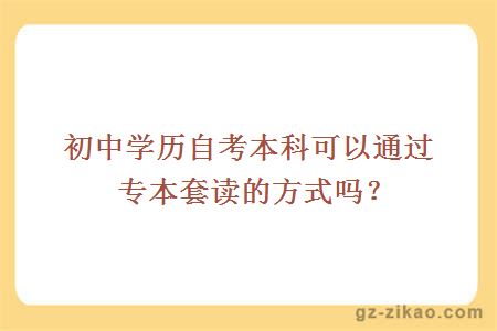 初中學(xué)歷自考本科可以通過(guò)專(zhuān)本套讀的方式嗎？