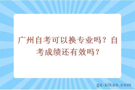 廣州自考可以換專(zhuān)業(yè)嗎？自考成績(jì)還有效嗎？