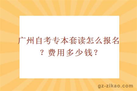 廣州自考專(zhuān)本套讀怎么報名？費用多少錢(qián)？