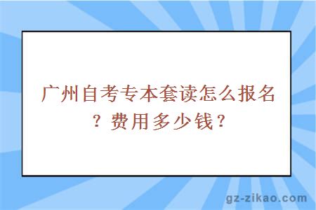 廣州自考專(zhuān)本套讀怎么報名？費用多少錢(qián)？