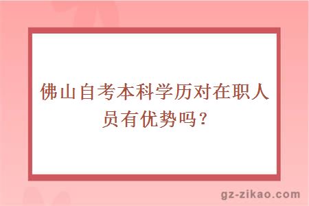 佛山自考本科學(xué)歷對在職人員有優(yōu)勢嗎？