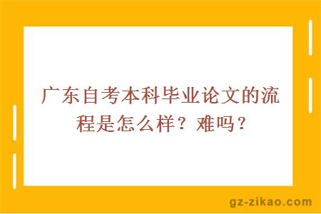 廣東自考本科畢業(yè)論文的流程是怎么樣？難嗎？