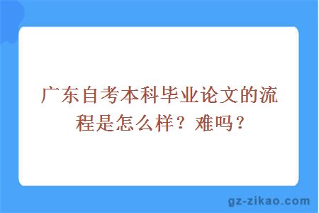 廣東自考本科畢業(yè)論文的流程是怎么樣？難嗎？