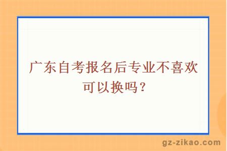 廣東自考報名后專(zhuān)業(yè)不喜歡可以換嗎？