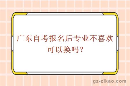 廣東自考報名后專(zhuān)業(yè)不喜歡可以換嗎？
