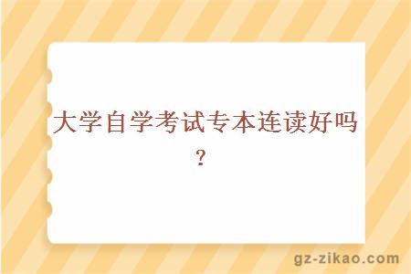 大學(xué)自學(xué)考試專(zhuān)本連讀好嗎？