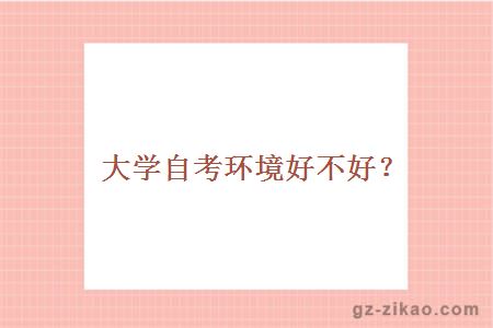 大學(xué)自考環(huán)境好不好？