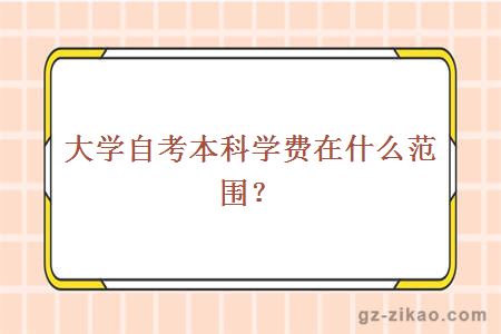 大學(xué)自考本科學(xué)費在什么范圍？