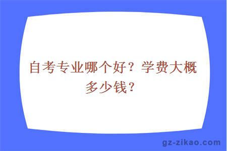 自考專(zhuān)業(yè)哪個(gè)好？學(xué)費大概多少錢(qián)？