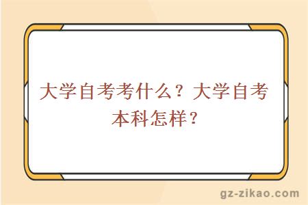 大學(xué)自考考什么？大學(xué)自考本科怎樣？