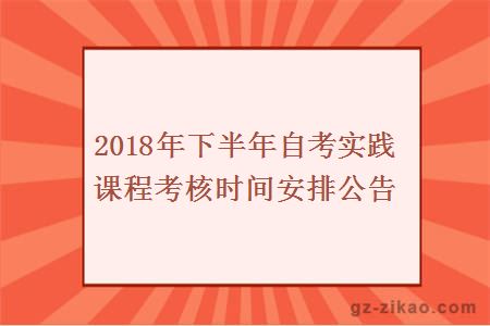 2018年下半年自考實(shí)踐課程考核時(shí)間安排公告