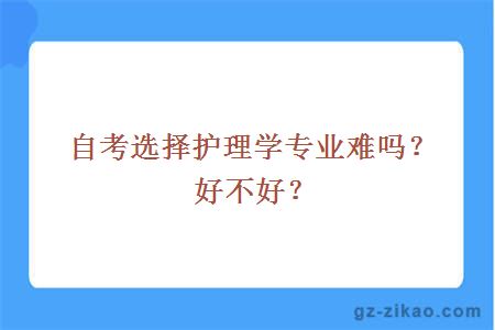 自考選擇護理學(xué)專(zhuān)業(yè)難嗎？好不好？
