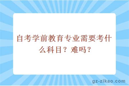 自考學(xué)前教育專(zhuān)業(yè)需要考什么科目？難嗎？