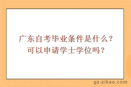 廣東自考畢業(yè)條件是什么？可以申請學(xué)士學(xué)位嗎？